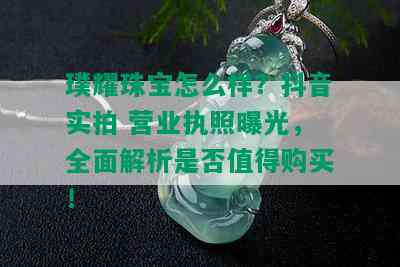 璞耀珠宝怎么样？抖音实拍 营业执照曝光，全面解析是否值得购买！