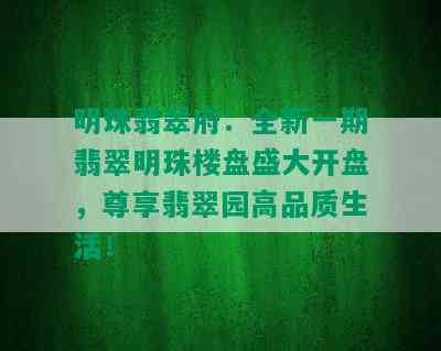 明珠翡翠府：全新一期翡翠明珠楼盘盛大开盘，尊享翡翠园高品质生活！