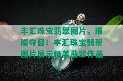 丰汇珠宝翡翠图片，璀璨夺目！丰汇珠宝翡翠图片展示精美翡翠作品