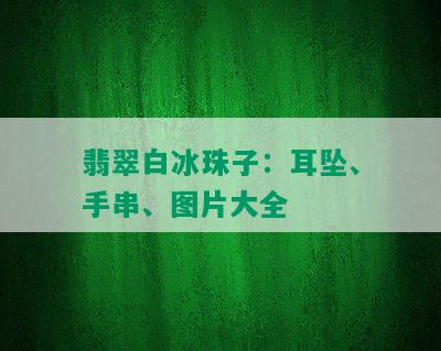 翡翠白冰珠子：耳坠、手串、图片大全