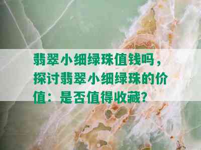 翡翠小细绿珠值钱吗，探讨翡翠小细绿珠的价值：是否值得收藏？