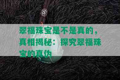 翠福珠宝是不是真的，真相揭秘：探究翠福珠宝的真伪