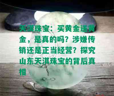 天淇珠宝：买黄金送黄金，是真的吗？涉嫌传销还是正当经营？探究山东天淇珠宝的背后真相