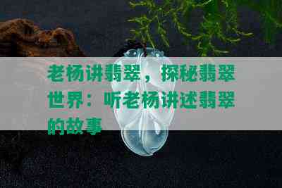 老杨讲翡翠，探秘翡翠世界：听老杨讲述翡翠的故事