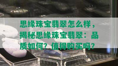 思缘珠宝翡翠怎么样，揭秘思缘珠宝翡翠：品质如何？值得购买吗？