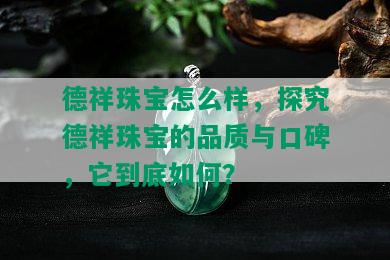 德祥珠宝怎么样，探究德祥珠宝的品质与口碑，它到底如何？