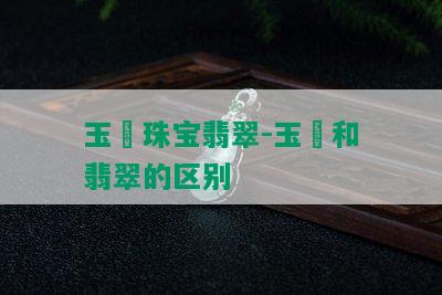 玉垚珠宝翡翠-玉髄和翡翠的区别