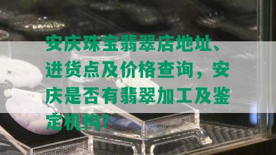 安庆珠宝翡翠店地址、进货点及价格查询，安庆是否有翡翠加工及鉴定机构？