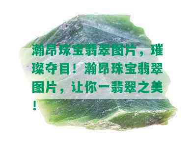 瀚昂珠宝翡翠图片，璀璨夺目！瀚昂珠宝翡翠图片，让你一翡翠之美！