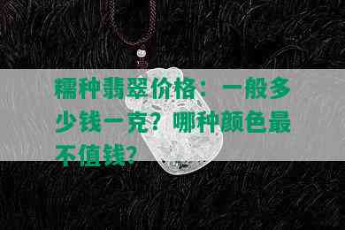 糯种翡翠价格：一般多少钱一克？哪种颜色最不值钱？