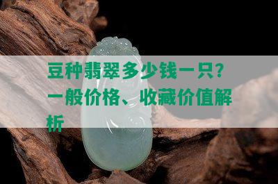 豆种翡翠多少钱一只？一般价格、收藏价值解析