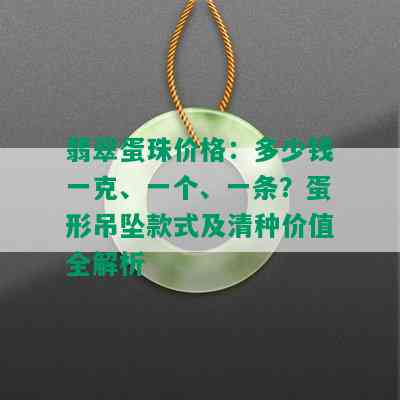 翡翠蛋珠价格：多少钱一克、一个、一条？蛋形吊坠款式及清种价值全解析