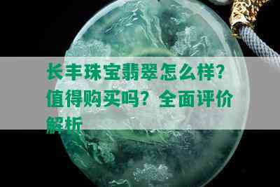 长丰珠宝翡翠怎么样？值得购买吗？全面评价解析