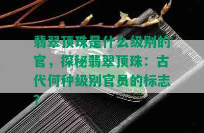 翡翠顶珠是什么级别的官，探秘翡翠顶珠：古代何种级别官员的标志？