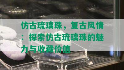 仿古琉璃珠，复古风情：探索仿古琉璃珠的魅力与收藏价值