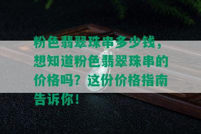 粉色翡翠珠串多少钱，想知道粉色翡翠珠串的价格吗？这份价格指南告诉你！