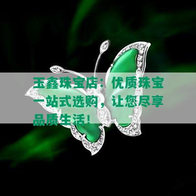 玉鑫珠宝店：优质珠宝一站式选购，让您尽享品质生活！