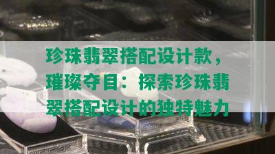 珍珠翡翠搭配设计款，璀璨夺目：探索珍珠翡翠搭配设计的独特魅力