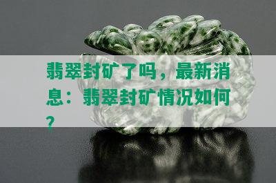 翡翠封矿了吗，最新消息：翡翠封矿情况如何？