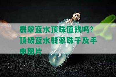 翡翠蓝水顶珠值钱吗？顶级蓝水翡翠珠子及手串图片