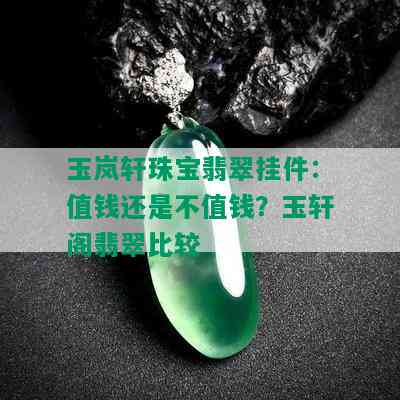 玉岚轩珠宝翡翠挂件：值钱还是不值钱？玉轩阁翡翠比较