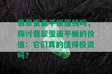 翡翠蛋面平板值钱吗，探讨翡翠蛋面平板的价值：它们真的值得投资吗？