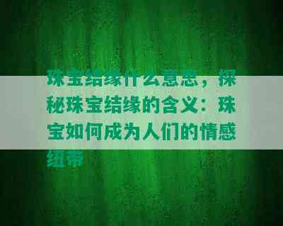 珠宝结缘什么意思，探秘珠宝结缘的含义：珠宝如何成为人们的情感纽带