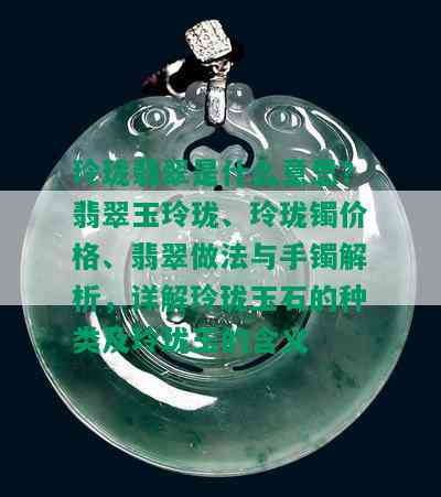 玲珑翡翠是什么意思？翡翠玉玲珑、玲珑镯价格、翡翠做法与手镯解析，详解玲珑玉石的种类及玲珑玉的含义