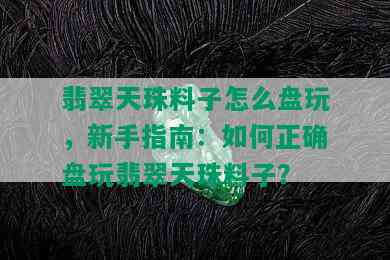 翡翠天珠料子怎么盘玩，新手指南：如何正确盘玩翡翠天珠料子？