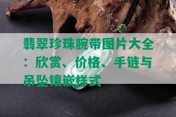 翡翠珍珠腕带图片大全：欣赏、价格、手链与吊坠镶嵌样式