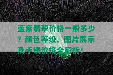 蓝紫翡翠价格一般多少？颜色等级、图片展示及手镯价格全解析！