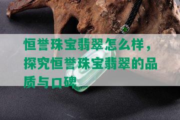 恒誉珠宝翡翠怎么样，探究恒誉珠宝翡翠的品质与口碑