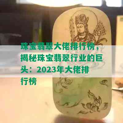 珠宝翡翠大佬排行榜，揭秘珠宝翡翠行业的巨头：2023年大佬排行榜