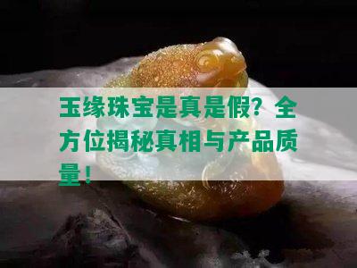 玉缘珠宝是真是假？全方位揭秘真相与产品质量！