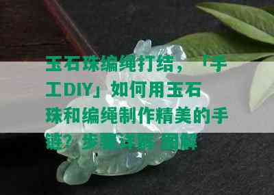 玉石珠编绳打结，「手工DIY」如何用玉石珠和编绳制作精美的手链？步骤详解 图解