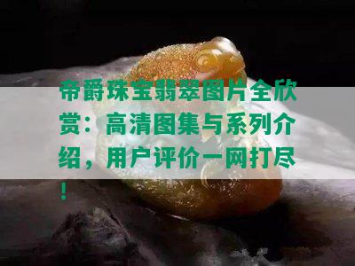 帝爵珠宝翡翠图片全欣赏：高清图集与系列介绍，用户评价一网打尽！