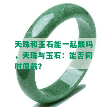 天珠和玉石能一起戴吗，天珠与玉石：能否同时佩戴？