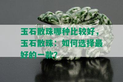 玉石散珠哪种比较好，玉石散珠：如何选择更好的一款？