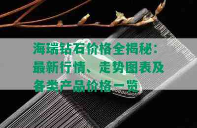 海瑞钻石价格全揭秘：最新行情、走势图表及各类产品价格一览