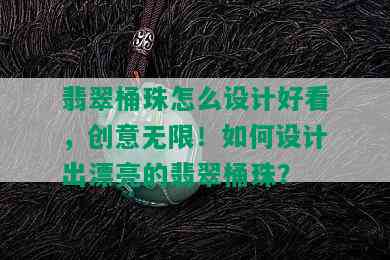 翡翠桶珠怎么设计好看，创意无限！如何设计出漂亮的翡翠桶珠？