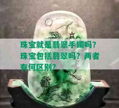 珠宝就是翡翠手镯吗？珠宝包括翡翠吗？两者有何区别？