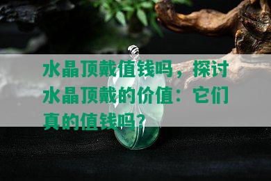 水晶顶戴值钱吗，探讨水晶顶戴的价值：它们真的值钱吗？