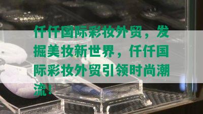 仟仟国际彩妆外贸，发掘美妆新世界，仟仟国际彩妆外贸引领时尚潮流！