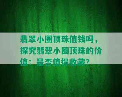 翡翠小圈顶珠值钱吗，探究翡翠小圈顶珠的价值：是否值得收藏？