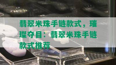 翡翠米珠手链款式，璀璨夺目：翡翠米珠手链款式推荐