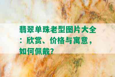 翡翠单珠老型图片大全：欣赏、价格与寓意，如何佩戴？