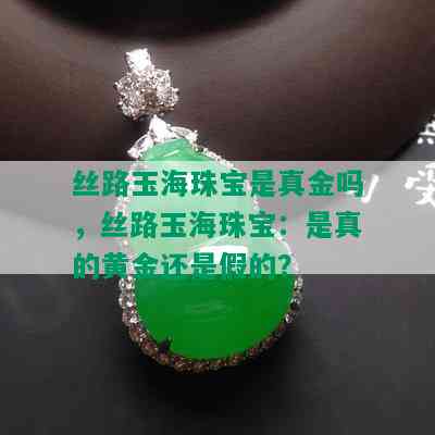 丝路玉海珠宝是真金吗，丝路玉海珠宝：是真的黄金还是假的？