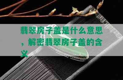 翡翠房子盖是什么意思，解密翡翠房子盖的含义