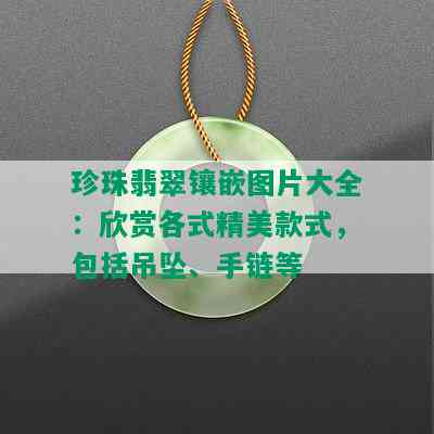 珍珠翡翠镶嵌图片大全：欣赏各式精美款式，包括吊坠、手链等