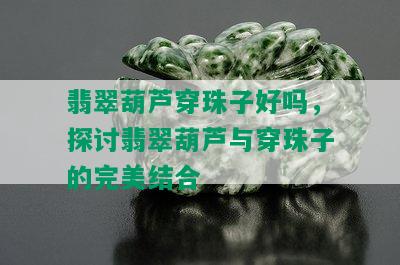 翡翠葫芦穿珠子好吗，探讨翡翠葫芦与穿珠子的完美结合